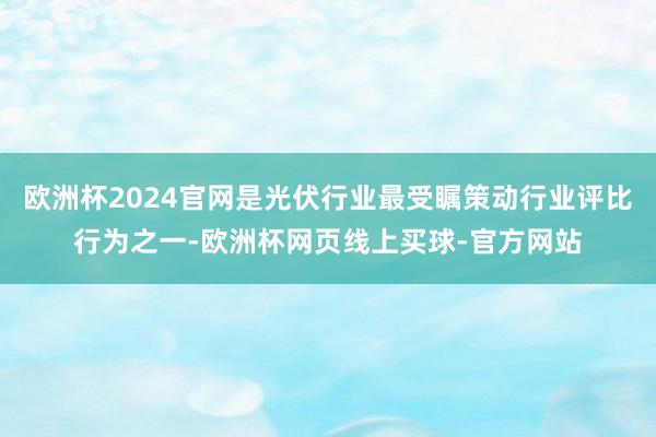 欧洲杯2024官网是光伏行业最受瞩策动行业评比行为之一-欧洲杯网页线上买球-官方网站