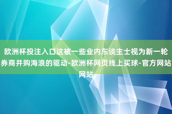 欧洲杯投注入口这被一些业内东谈主士视为新一轮券商并购海浪的驱动-欧洲杯网页线上买球-官方网站