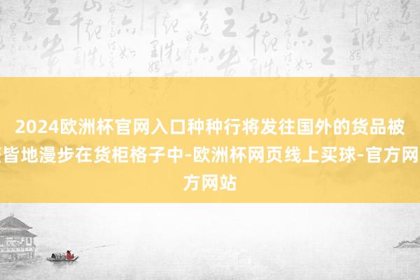 2024欧洲杯官网入口种种行将发往国外的货品被整皆地漫步在货柜格子中-欧洲杯网页线上买球-官方网站