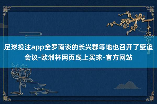 足球投注app全罗南谈的长兴郡等地也召开了蹙迫会议-欧洲杯网页线上买球-官方网站