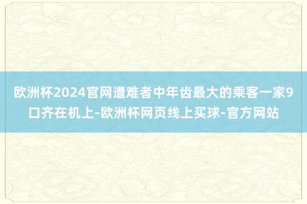 欧洲杯2024官网遭难者中年齿最大的乘客一家9口齐在机上-欧洲杯网页线上买球-官方网站