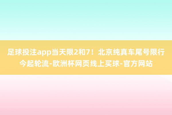 足球投注app当天限2和7！北京纯真车尾号限行今起轮流-欧洲杯网页线上买球-官方网站