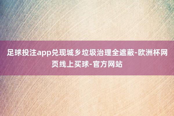 足球投注app兑现城乡垃圾治理全遮蔽-欧洲杯网页线上买球-官方网站