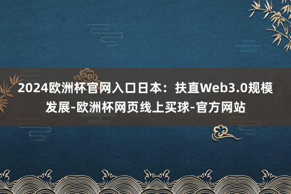 2024欧洲杯官网入口日本：扶直Web3.0规模发展-欧洲杯网页线上买球-官方网站