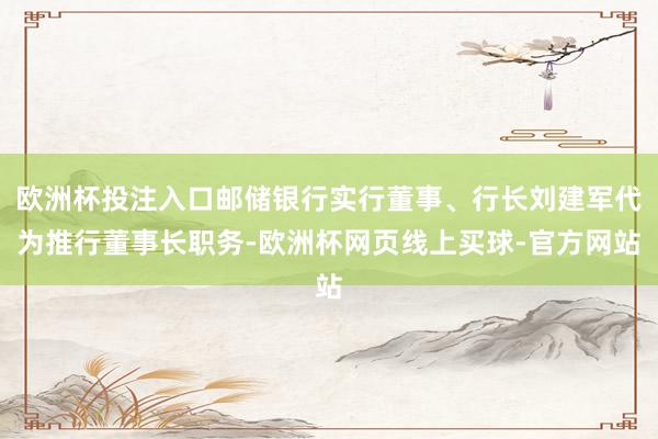 欧洲杯投注入口邮储银行实行董事、行长刘建军代为推行董事长职务-欧洲杯网页线上买球-官方网站