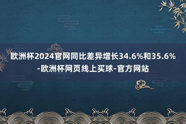 欧洲杯2024官网同比差异增长34.6%和35.6%-欧洲杯网页线上买球-官方网站