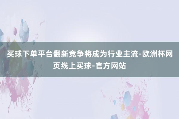 买球下单平台翻新竞争将成为行业主流-欧洲杯网页线上买球-官方网站