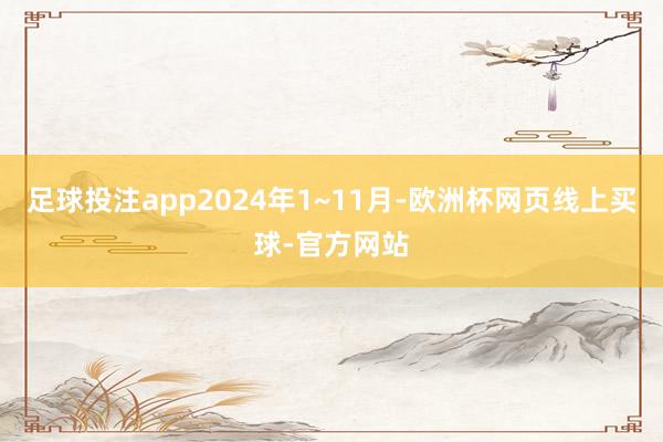 足球投注app2024年1~11月-欧洲杯网页线上买球-官方网站