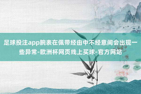 足球投注app腕表在佩带经由中不经意间会出现一些异常-欧洲杯网页线上买球-官方网站