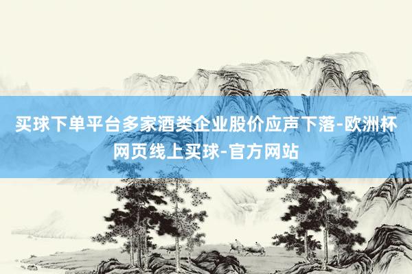 买球下单平台多家酒类企业股价应声下落-欧洲杯网页线上买球-官方网站