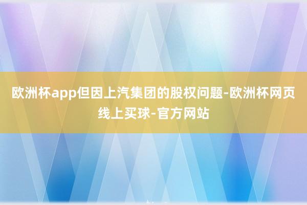 欧洲杯app但因上汽集团的股权问题-欧洲杯网页线上买球-官方网站