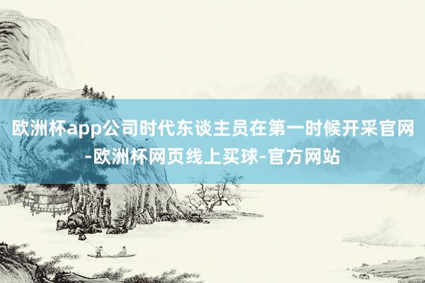 欧洲杯app公司时代东谈主员在第一时候开采官网-欧洲杯网页线上买球-官方网站