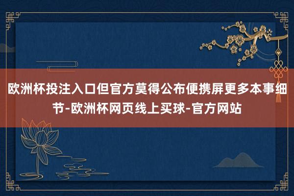 欧洲杯投注入口但官方莫得公布便携屏更多本事细节-欧洲杯网页线上买球-官方网站