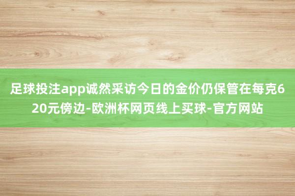 足球投注app诚然采访今日的金价仍保管在每克620元傍边-欧洲杯网页线上买球-官方网站