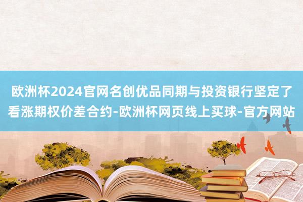 欧洲杯2024官网名创优品同期与投资银行坚定了看涨期权价差合约-欧洲杯网页线上买球-官方网站