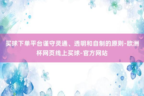 买球下单平台谨守灵通、透明和自制的原则-欧洲杯网页线上买球-官方网站