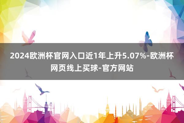 2024欧洲杯官网入口近1年上升5.07%-欧洲杯网页线上买球-官方网站