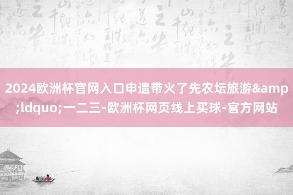 2024欧洲杯官网入口申遗带火了先农坛旅游&ldquo;一二三-欧洲杯网页线上买球-官方网站