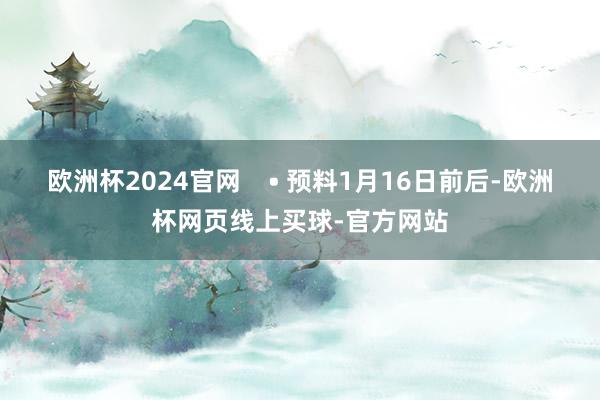 欧洲杯2024官网    • 预料1月16日前后-欧洲杯网页线上买球-官方网站