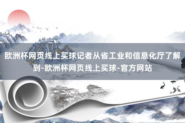 欧洲杯网页线上买球记者从省工业和信息化厅了解到-欧洲杯网页线上买球-官方网站