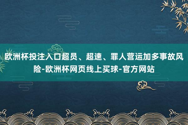 欧洲杯投注入口超员、超速、罪人营运加多事故风险-欧洲杯网页线上买球-官方网站