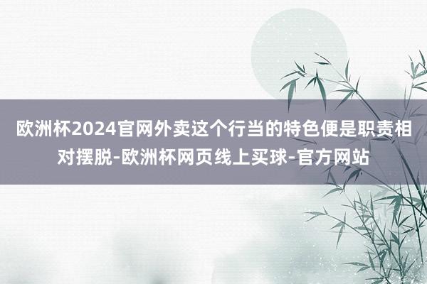 欧洲杯2024官网外卖这个行当的特色便是职责相对摆脱-欧洲杯网页线上买球-官方网站