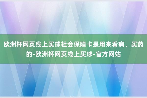 欧洲杯网页线上买球社会保障卡是用来看病、买药的-欧洲杯网页线上买球-官方网站