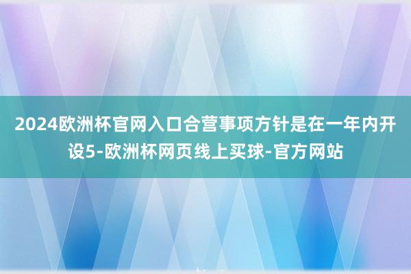 2024欧洲杯官网入口合营事项方针是在一年内开设5-欧洲杯网页线上买球-官方网站