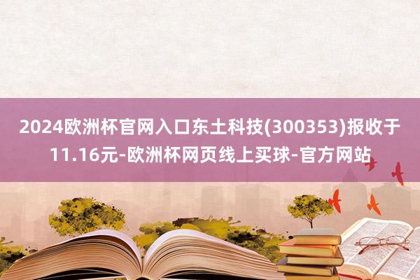 2024欧洲杯官网入口东土科技(300353)报收于11.16元-欧洲杯网页线上买球-官方网站