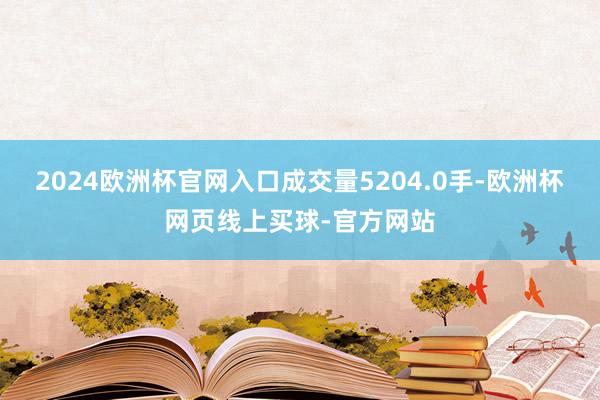 2024欧洲杯官网入口成交量5204.0手-欧洲杯网页线上买球-官方网站