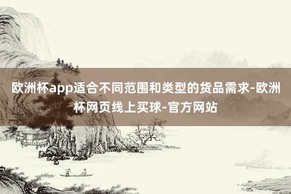 欧洲杯app适合不同范围和类型的货品需求-欧洲杯网页线上买球-官方网站