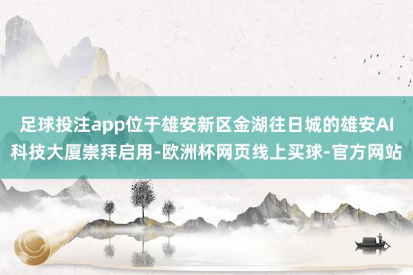 足球投注app位于雄安新区金湖往日城的雄安AI科技大厦崇拜启用-欧洲杯网页线上买球-官方网站