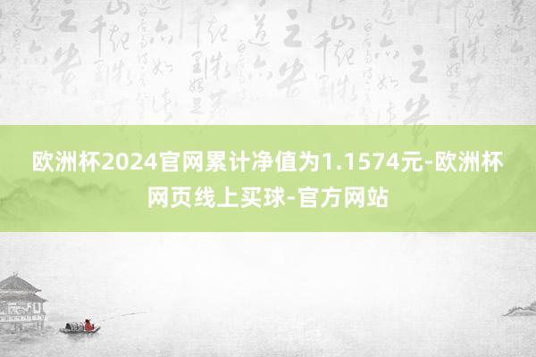 欧洲杯2024官网累计净值为1.1574元-欧洲杯网页线上买球-官方网站