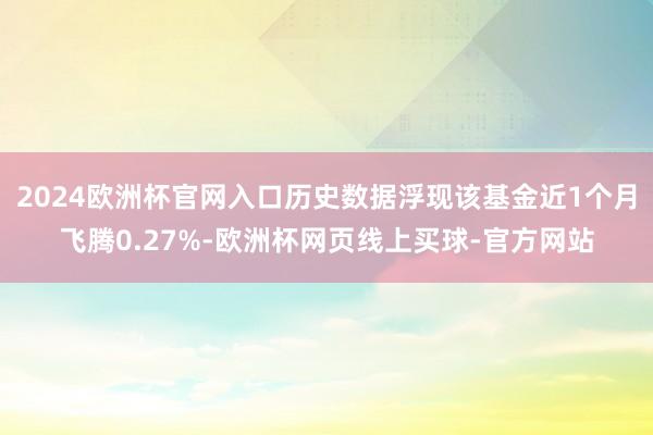 2024欧洲杯官网入口历史数据浮现该基金近1个月飞腾0.27%-欧洲杯网页线上买球-官方网站