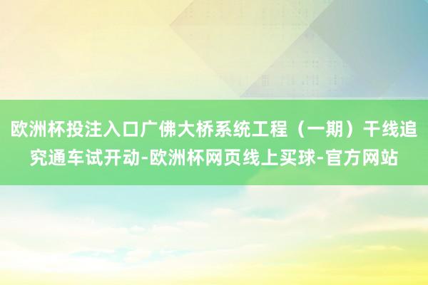 欧洲杯投注入口广佛大桥系统工程（一期）干线追究通车试开动-欧洲杯网页线上买球-官方网站