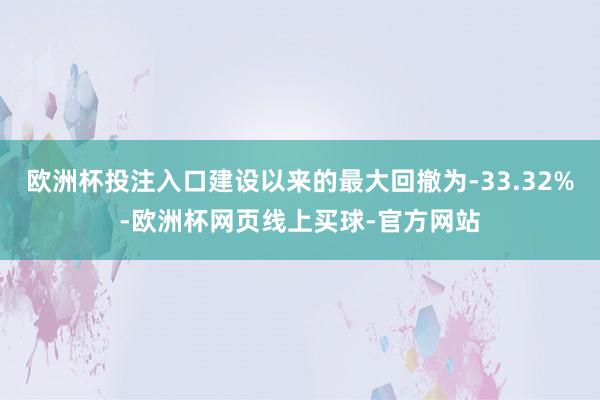 欧洲杯投注入口建设以来的最大回撤为-33.32%-欧洲杯网页线上买球-官方网站