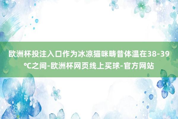 欧洲杯投注入口作为冰凉猫咪畴昔体温在38-39℃之间-欧洲杯网页线上买球-官方网站