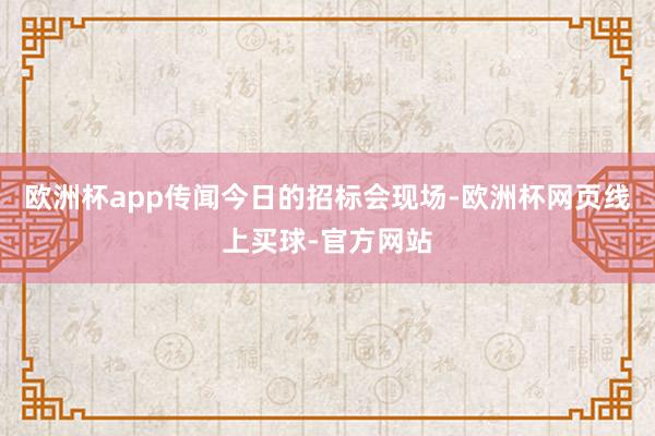 欧洲杯app传闻今日的招标会现场-欧洲杯网页线上买球-官方网站