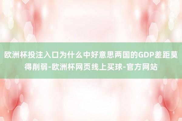 欧洲杯投注入口为什么中好意思两国的GDP差距莫得削弱-欧洲杯网页线上买球-官方网站