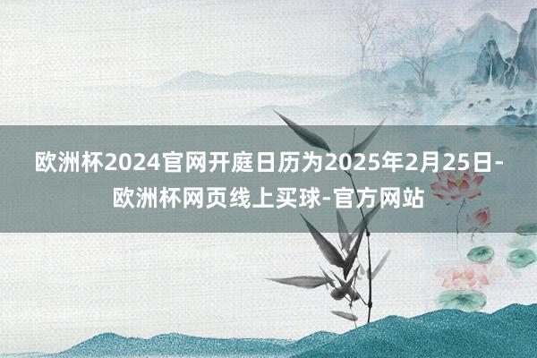 欧洲杯2024官网开庭日历为2025年2月25日-欧洲杯网页线上买球-官方网站