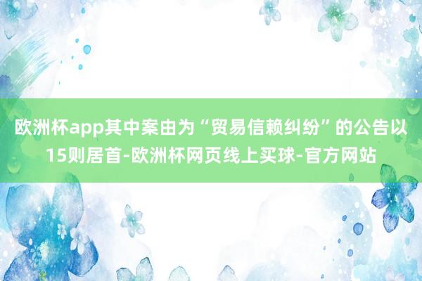 欧洲杯app其中案由为“贸易信赖纠纷”的公告以15则居首-欧洲杯网页线上买球-官方网站