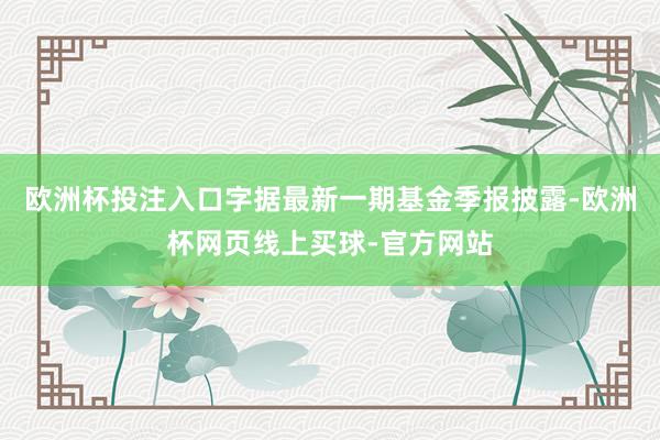 欧洲杯投注入口字据最新一期基金季报披露-欧洲杯网页线上买球-官方网站