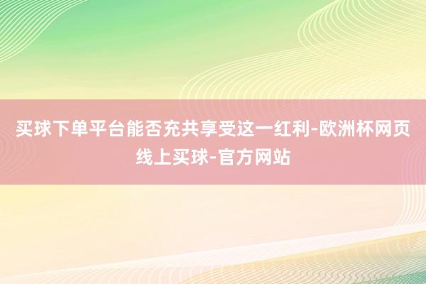 买球下单平台能否充共享受这一红利-欧洲杯网页线上买球-官方网站