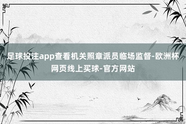 足球投注app查看机关照章派员临场监督-欧洲杯网页线上买球-官方网站