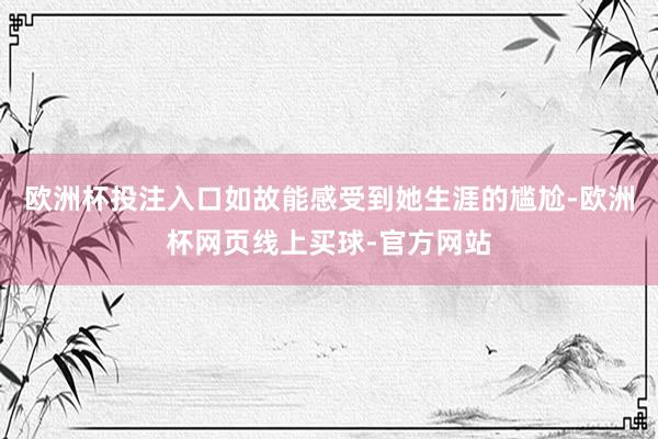 欧洲杯投注入口如故能感受到她生涯的尴尬-欧洲杯网页线上买球-官方网站