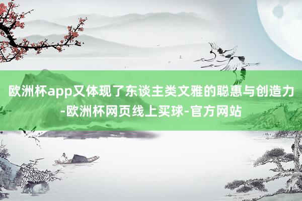 欧洲杯app又体现了东谈主类文雅的聪惠与创造力-欧洲杯网页线上买球-官方网站