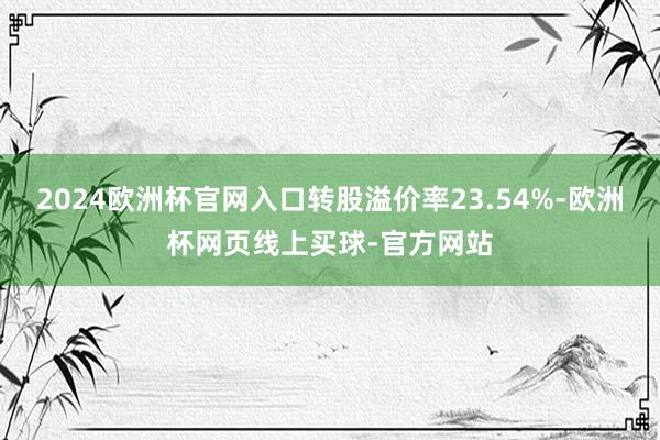 2024欧洲杯官网入口转股溢价率23.54%-欧洲杯网页线上买球-官方网站