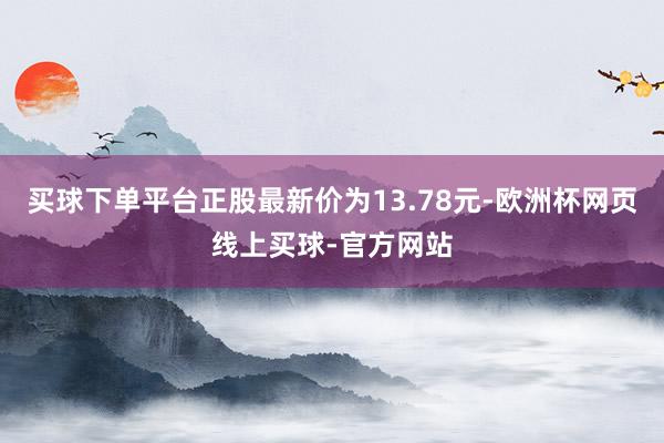 买球下单平台正股最新价为13.78元-欧洲杯网页线上买球-官方网站