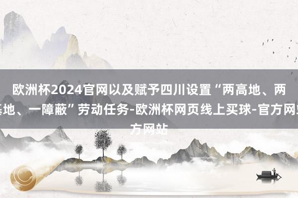 欧洲杯2024官网以及赋予四川设置“两高地、两基地、一障蔽”劳动任务-欧洲杯网页线上买球-官方网站