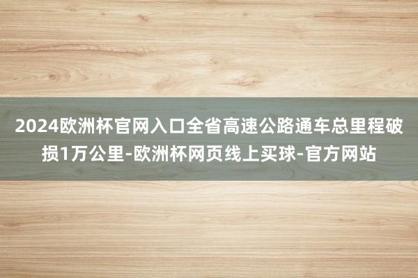 2024欧洲杯官网入口全省高速公路通车总里程破损1万公里-欧洲杯网页线上买球-官方网站